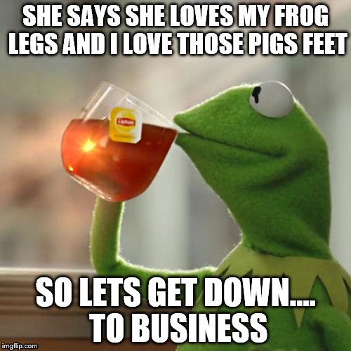 But Thats None Of My Business | SHE SAYS SHE LOVES MY FROG LEGS AND I LOVE THOSE PIGS FEET; SO LETS GET DOWN.... TO BUSINESS | image tagged in memes,but thats none of my business,kermit the frog,miss piggy | made w/ Imgflip meme maker