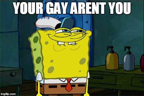 Don't You Squidward Meme | YOUR GAY ARENT YOU | image tagged in memes,dont you squidward | made w/ Imgflip meme maker