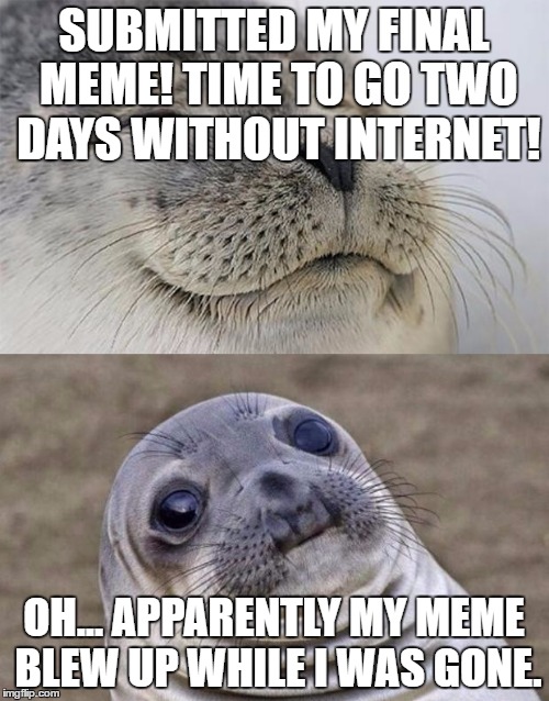 SUBMITTED MY FINAL MEME! TIME TO GO TWO DAYS WITHOUT INTERNET! OH... APPARENTLY MY MEME BLEW UP WHILE I WAS GONE. | made w/ Imgflip meme maker