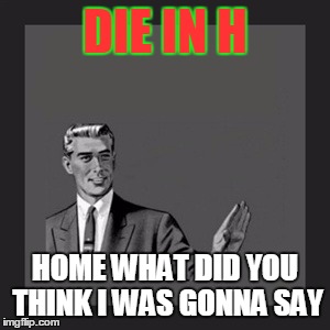 Kill Yourself Guy Meme | DIE IN H; HOME WHAT DID YOU THINK I WAS GONNA SAY | image tagged in memes,kill yourself guy | made w/ Imgflip meme maker