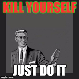 Kill Yourself Guy | KILL YOURSELF; JUST DO IT | image tagged in memes,kill yourself guy | made w/ Imgflip meme maker
