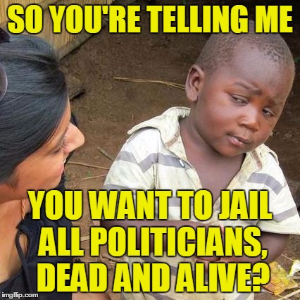 Third World Skeptical Kid Meme | SO YOU'RE TELLING ME YOU WANT TO JAIL ALL POLITICIANS, DEAD AND ALIVE? | image tagged in memes,third world skeptical kid | made w/ Imgflip meme maker