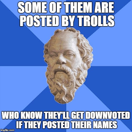 Advice Socrates | SOME OF THEM ARE POSTED BY TROLLS; WHO KNOW THEY'LL GET DOWNVOTED IF THEY POSTED THEIR NAMES | image tagged in advice socrates | made w/ Imgflip meme maker