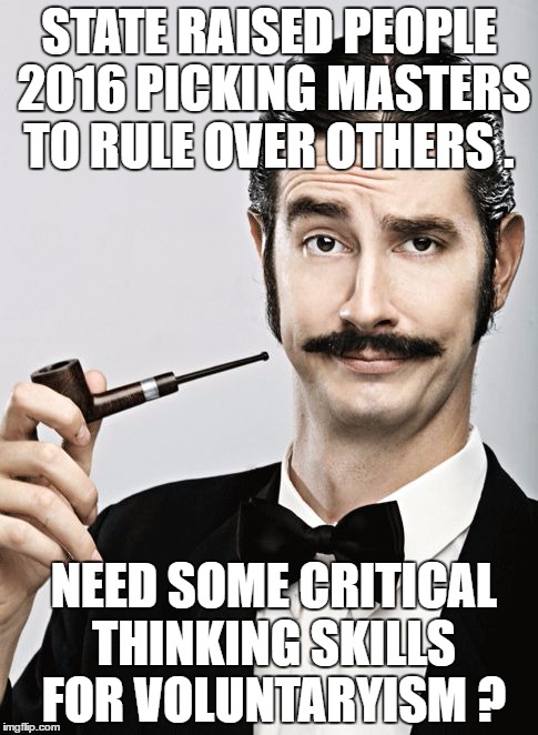 sexism | STATE RAISED PEOPLE 2016 PICKING MASTERS TO RULE OVER OTHERS . NEED SOME CRITICAL THINKING SKILLS FOR VOLUNTARYISM ? | image tagged in sexism | made w/ Imgflip meme maker