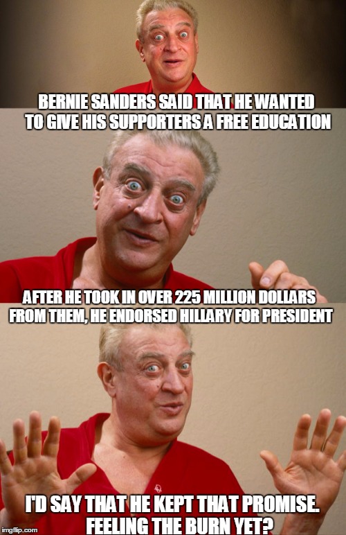 free education | BERNIE SANDERS SAID THAT HE WANTED TO GIVE HIS SUPPORTERS A FREE EDUCATION; AFTER HE TOOK IN OVER 225 MILLION DOLLARS FROM THEM, HE ENDORSED HILLARY FOR PRESIDENT; I'D SAY THAT HE KEPT THAT PROMISE.    FEELING THE BURN YET? | image tagged in free stuff | made w/ Imgflip meme maker