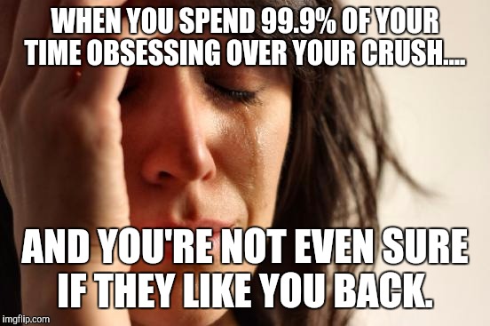 First World Problems | WHEN YOU SPEND 99.9% OF YOUR TIME OBSESSING OVER YOUR CRUSH.... AND YOU'RE NOT EVEN SURE IF THEY LIKE YOU BACK. | image tagged in memes,first world problems | made w/ Imgflip meme maker