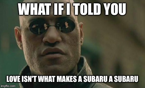 Matrix Morpheus | WHAT IF I TOLD YOU; LOVE ISN'T WHAT MAKES A SUBARU A SUBARU | image tagged in memes,matrix morpheus | made w/ Imgflip meme maker