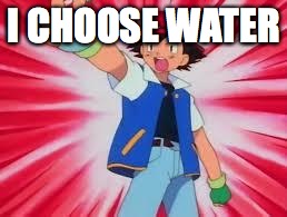 Pokemon | I CHOOSE WATER | image tagged in pokemon | made w/ Imgflip meme maker