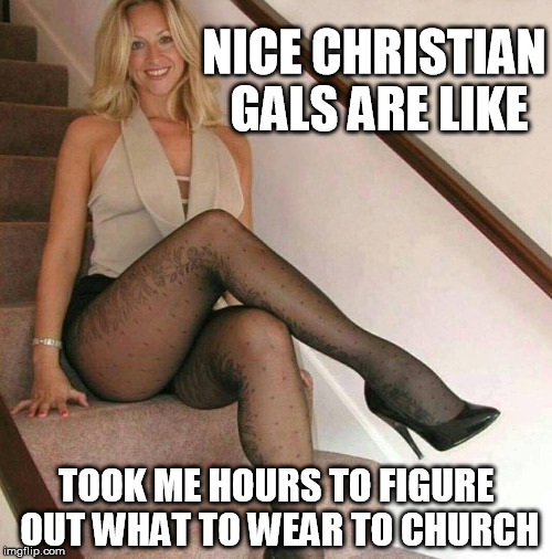 NICE CHRISTIAN GALS ARE LIKE; TOOK ME HOURS TO FIGURE OUT WHAT TO WEAR TO CHURCH | image tagged in christian,girl,girls,church,nice,church lady | made w/ Imgflip meme maker