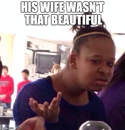 Black Girl Wat Meme | HIS WIFE WASN'T THAT BEAUTIFUL | image tagged in memes,black girl wat | made w/ Imgflip meme maker