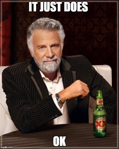 The Most Interesting Man In The World Meme | IT JUST DOES OK | image tagged in memes,the most interesting man in the world | made w/ Imgflip meme maker
