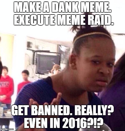 Black Girl Wat | MAKE A DANK MEME. EXECUTE MEME RAID. GET BANNED. REALLY? EVEN IN 2016?!? | image tagged in memes,black girl wat | made w/ Imgflip meme maker