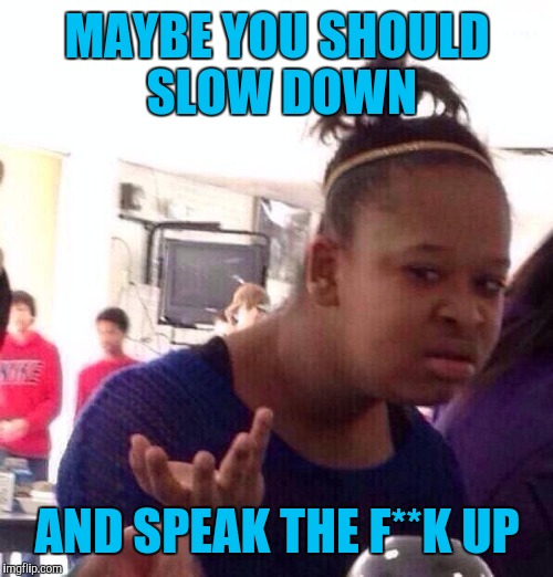 You don't want to have to repeat yourself? | MAYBE YOU SHOULD SLOW DOWN; AND SPEAK THE F**K UP | image tagged in memes,black girl wat | made w/ Imgflip meme maker
