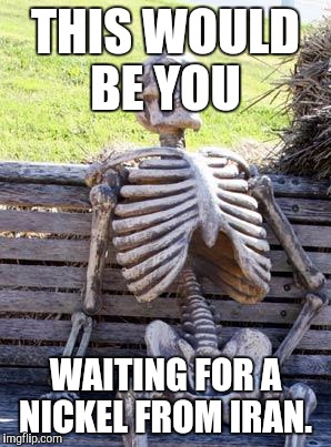 Waiting Skeleton Meme | THIS WOULD BE YOU WAITING FOR A NICKEL FROM IRAN. | image tagged in memes,waiting skeleton | made w/ Imgflip meme maker