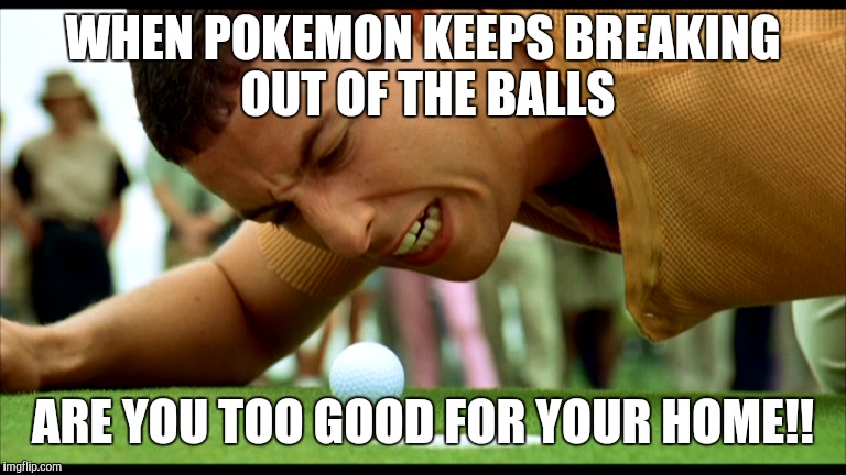 When Pokemon are too good for there homes? | WHEN POKEMON KEEPS BREAKING OUT OF THE BALLS; ARE YOU TOO GOOD FOR YOUR HOME!! | image tagged in pokemon go,pokemon,adam sandler,funny memes,funny | made w/ Imgflip meme maker