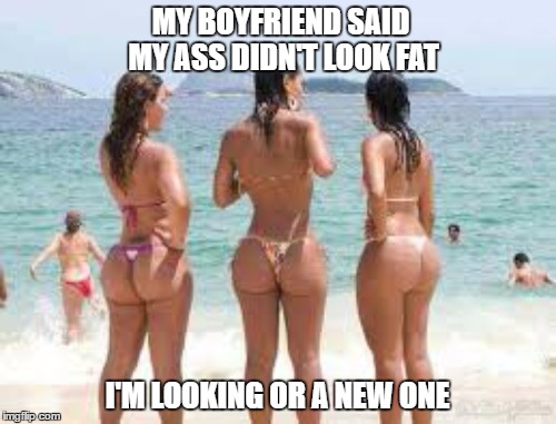 MY BOYFRIEND SAID MY ASS DIDN'T LOOK FAT I'M LOOKING OR A NEW ONE | made w/ Imgflip meme maker
