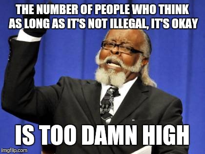 Too Damn High Meme | THE NUMBER OF PEOPLE WHO THINK AS LONG AS IT'S NOT ILLEGAL, IT'S OKAY IS TOO DAMN HIGH | image tagged in memes,too damn high | made w/ Imgflip meme maker