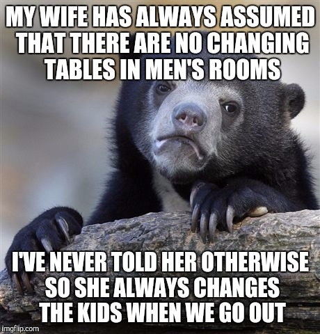 Confession Bear Meme | MY WIFE HAS ALWAYS ASSUMED THAT THERE ARE NO CHANGING TABLES IN MEN'S ROOMS; I'VE NEVER TOLD HER OTHERWISE SO SHE ALWAYS CHANGES THE KIDS WHEN WE GO OUT | image tagged in memes,confession bear,AdviceAnimals | made w/ Imgflip meme maker