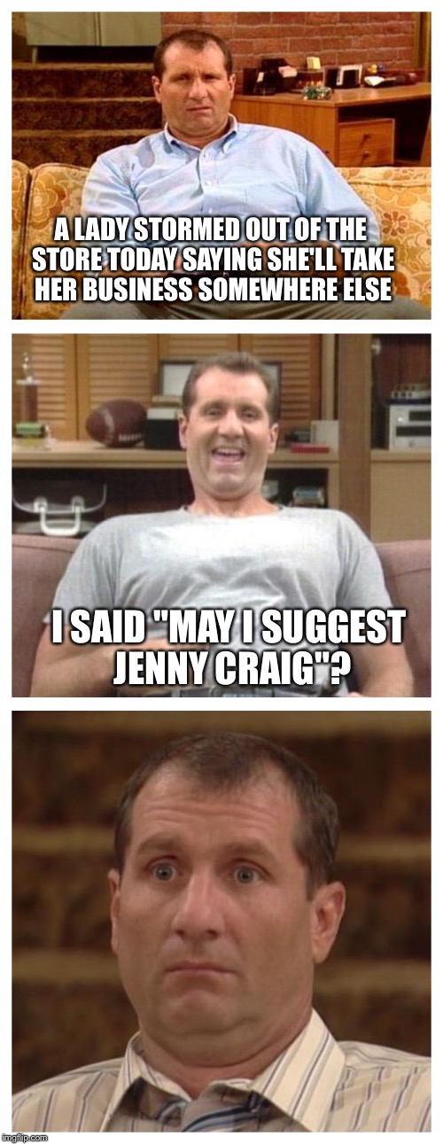 Al Bundy | A LADY STORMED OUT OF THE STORE TODAY SAYING SHE'LL TAKE HER BUSINESS SOMEWHERE ELSE I SAID "MAY I SUGGEST JENNY CRAIG"? | image tagged in al bundy | made w/ Imgflip meme maker