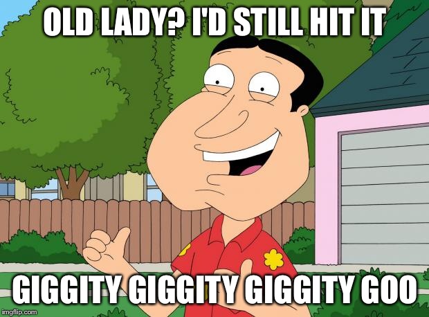 Quagmire Approves | OLD LADY? I'D STILL HIT IT; GIGGITY GIGGITY GIGGITY GOO | image tagged in quagmire approves | made w/ Imgflip meme maker