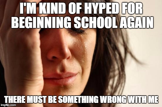 What's wrong with me.... lmao | I'M KIND OF HYPED FOR BEGINNING SCHOOL AGAIN; THERE MUST BE SOMETHING WRONG WITH ME | image tagged in memes,first world problems,school | made w/ Imgflip meme maker