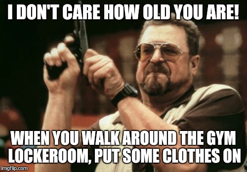 Am I The Only One Around Here Meme | I DON'T CARE HOW OLD YOU ARE! WHEN YOU WALK AROUND THE GYM LOCKEROOM, PUT SOME CLOTHES ON | image tagged in memes,am i the only one around here | made w/ Imgflip meme maker
