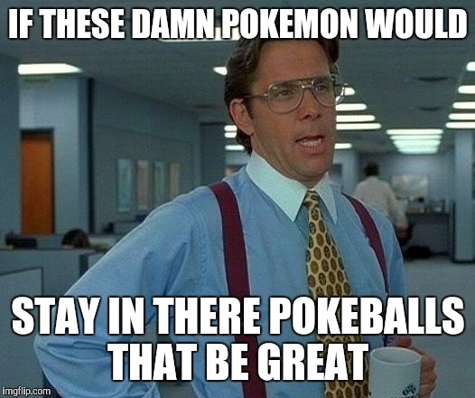 Damn pokemon escapees  | IF THESE DAMN POKEMON WOULD; STAY IN THERE POKEBALLS THAT BE GREAT | image tagged in memes,that would be great,pokemon,pokemon go,funny | made w/ Imgflip meme maker