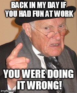 Back In My Day Meme | BACK IN MY DAY IF YOU HAD FUN AT WORK YOU WERE DOING IT WRONG! | image tagged in memes,back in my day | made w/ Imgflip meme maker