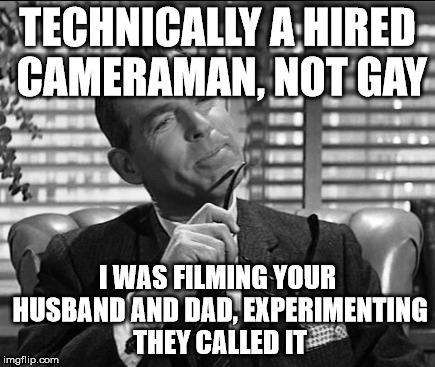 TECHNICALLY A HIRED CAMERAMAN, NOT GAY I WAS FILMING YOUR HUSBAND AND DAD, EXPERIMENTING THEY CALLED IT | made w/ Imgflip meme maker