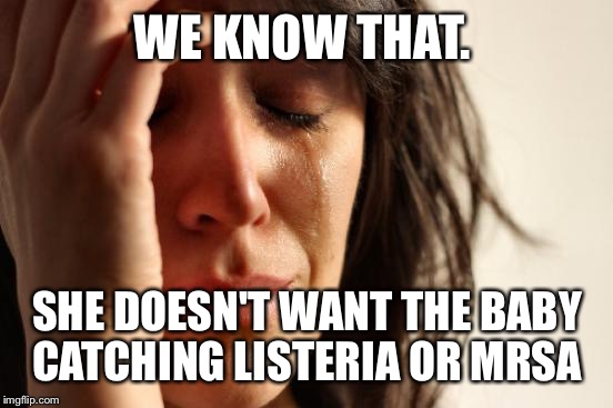 First World Problems Meme | WE KNOW THAT. SHE DOESN'T WANT THE BABY CATCHING LISTERIA OR MRSA | image tagged in memes,first world problems | made w/ Imgflip meme maker