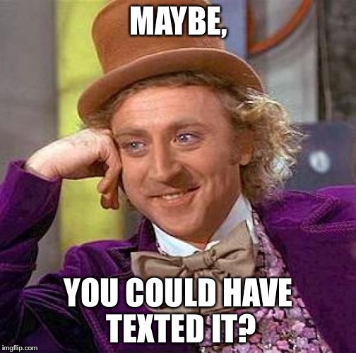 MAYBE, YOU COULD HAVE TEXTED IT? | image tagged in memes,creepy condescending wonka | made w/ Imgflip meme maker