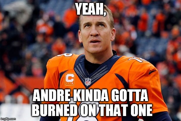 YEAH, ANDRE KINDA GOTTA BURNED ON THAT ONE | image tagged in peyton manning broncos | made w/ Imgflip meme maker