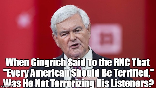 When Gingrich Said To the RNC That "Every American Should Be Terrified," Was He Not Terrorizing His Listeners? | made w/ Imgflip meme maker