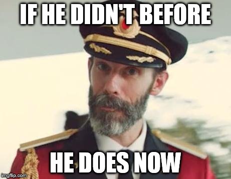 IF HE DIDN'T BEFORE HE DOES NOW | image tagged in captain obvious | made w/ Imgflip meme maker