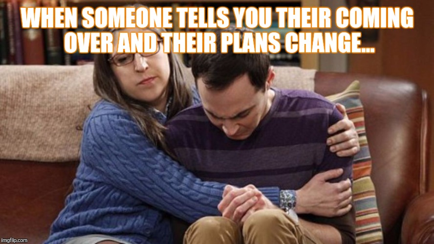 Sheldon Cooper | WHEN SOMEONE TELLS YOU THEIR COMING OVER AND THEIR PLANS CHANGE... | image tagged in sheldon cooper | made w/ Imgflip meme maker