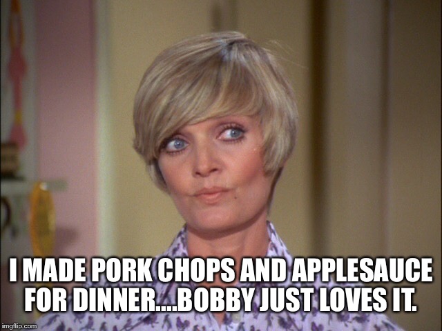 I MADE PORK CHOPS AND APPLESAUCE FOR DINNER....BOBBY JUST LOVES IT. | made w/ Imgflip meme maker