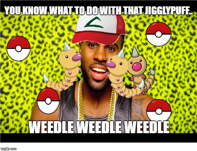 He wants to be the very best at weedlin' dat jigglypuff ;) | YOU KNOW WHAT TO DO WITH THAT JIGGLYPUFF.. WEEDLE WEEDLE WEEDLE | image tagged in pokemon,jason derulo,a little weedle for that jigglypuff | made w/ Imgflip meme maker