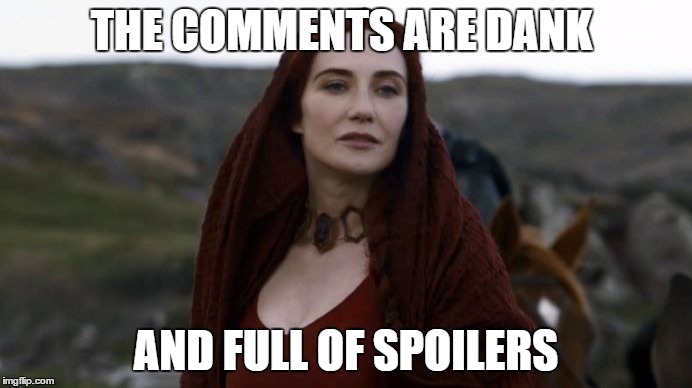 The comments are dank and full if spoilers | THE COMMENTS ARE DANK; AND FULL OF SPOILERS | image tagged in game of thrones | made w/ Imgflip meme maker