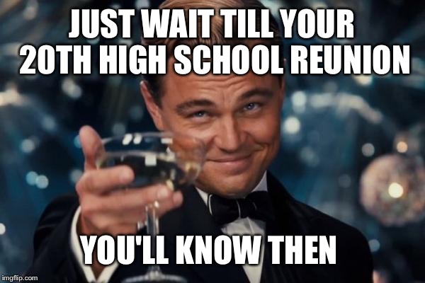 Leonardo Dicaprio Cheers Meme | JUST WAIT TILL YOUR 20TH HIGH SCHOOL REUNION YOU'LL KNOW THEN | image tagged in memes,leonardo dicaprio cheers | made w/ Imgflip meme maker