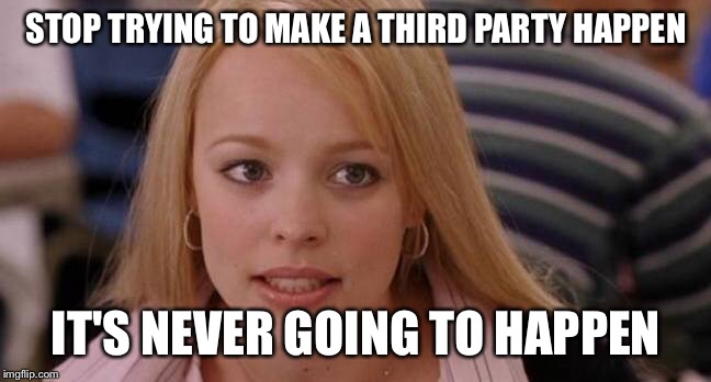 STOP TRYING TO MAKE A THIRD PARTY HAPPEN IT'S NEVER GOING TO HAPPEN | made w/ Imgflip meme maker