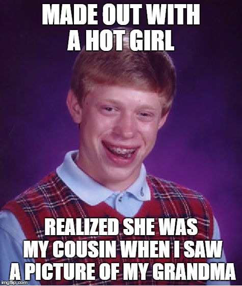Bad Luck Brian Meme | MADE OUT WITH A HOT GIRL; REALIZED SHE WAS MY COUSIN WHEN I SAW A PICTURE OF MY GRANDMA | image tagged in memes,bad luck brian,AdviceAnimals | made w/ Imgflip meme maker