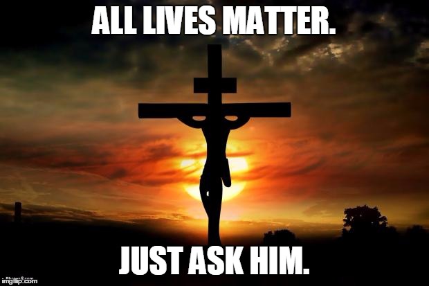 Jesus on the cross | ALL LIVES MATTER. JUST ASK HIM. | image tagged in jesus on the cross | made w/ Imgflip meme maker