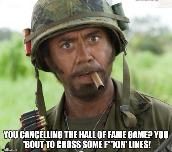 Full Retard Tropic Thunder | YOU CANCELLING THE HALL OF FAME GAME?
YOU 'BOUT TO CROSS SOME F**KIN' LINES! | image tagged in full retard tropic thunder | made w/ Imgflip meme maker
