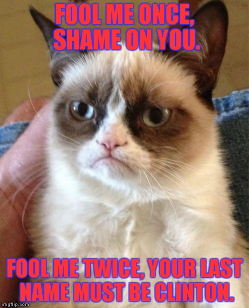 Clintons...fooling Americans for over 40 years. It's a name you can't trust. | FOOL ME ONCE, SHAME ON YOU. FOOL ME TWICE, YOUR LAST NAME MUST BE CLINTON. | image tagged in memes,grumpy cat,clintons | made w/ Imgflip meme maker