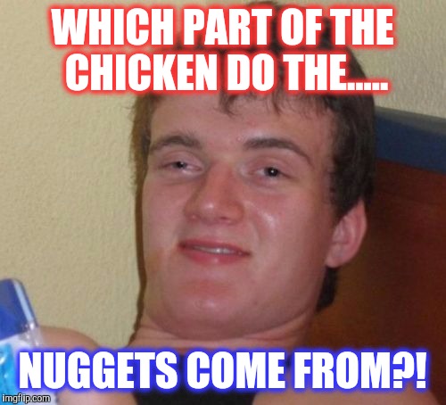10 Guy | WHICH PART OF THE CHICKEN DO THE..... NUGGETS COME FROM?! | image tagged in memes,10 guy | made w/ Imgflip meme maker