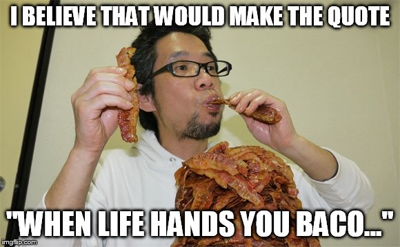I BELIEVE THAT WOULD MAKE THE QUOTE "WHEN LIFE HANDS YOU BACO..." | made w/ Imgflip meme maker