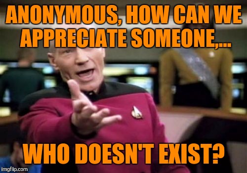Picard Wtf Meme | ANONYMOUS, HOW CAN WE APPRECIATE SOMEONE,... WHO DOESN'T EXIST? | image tagged in memes,picard wtf | made w/ Imgflip meme maker
