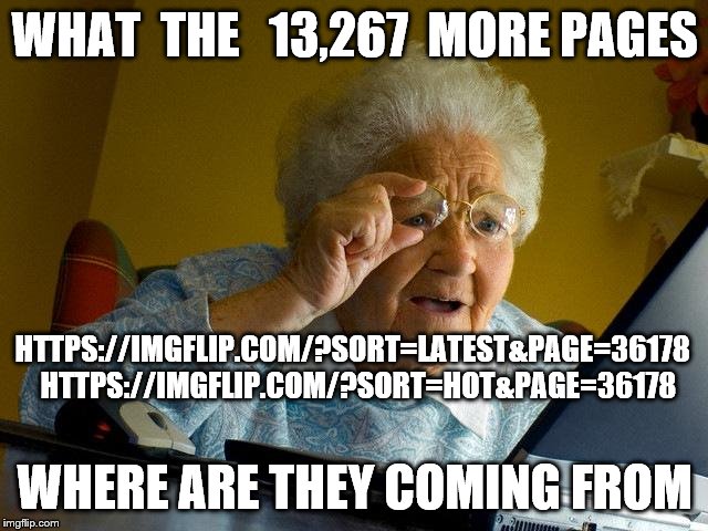 Grandma Finds The Internet Meme | WHAT  THE   13,267  MORE PAGES; HTTPS://IMGFLIP.COM/?SORT=LATEST&PAGE=36178  HTTPS://IMGFLIP.COM/?SORT=HOT&PAGE=36178; WHERE ARE THEY COMING FROM | image tagged in memes,grandma finds the internet | made w/ Imgflip meme maker