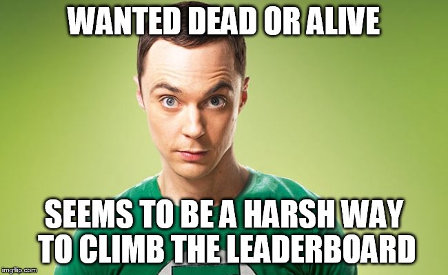WANTED DEAD OR ALIVE SEEMS TO BE A HARSH WAY TO CLIMB THE LEADERBOARD | image tagged in sheldon 2 | made w/ Imgflip meme maker