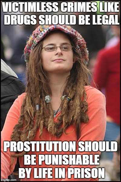 College Liberal | VICTIMLESS CRIMES LIKE DRUGS SHOULD BE LEGAL; PROSTITUTION SHOULD BE PUNISHABLE BY LIFE IN PRISON | image tagged in memes,college liberal,AdviceAnimals | made w/ Imgflip meme maker